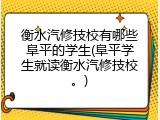 衡水汽修技校有哪些阜平的学生(阜平学生就读衡水汽修技校。)