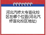 河北汽修大专宣化校区在哪个位置(河北汽修宣化校区地址)