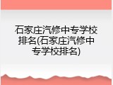 石家庄汽修中专学校排名(石家庄汽修中专学校排名)