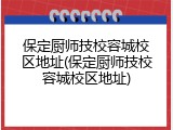 保定厨师技校容城校区地址(保定厨师技校容城校区地址)