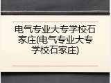电气专业大专学校石家庄(电气专业大专学校石家庄)