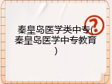 秦皇岛医学类中专(秦皇岛医学中专教育)