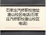 石家庄汽修职校地址唐山校区电话(石家庄汽修职校唐山校区电话)