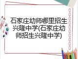 石家庄幼师哪里招生兴隆中学(石家庄幼师招生兴隆中学)