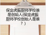 保定虎振厨师学校谁是创始人(保定虎振厨师学校创始人是谁？)