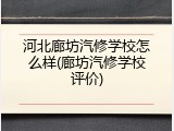 河北廊坊汽修学校怎么样(廊坊汽修学校评价)