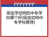 保定学幼师的中专学校哪个好(保定幼师中专学校推荐)