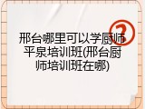 邢台哪里可以学厨师平泉培训班(邢台厨师培训班在哪)
