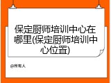 保定厨师培训中心在哪里(保定厨师培训中心位置)