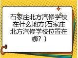 石家庄北方汽修学校在什么地方(石家庄北方汽修学校位置在哪？)
