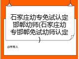 石家庄幼专免试认定邯郸幼师(石家庄幼专邯郸免试幼师认定)
