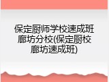 保定厨师学校速成班廊坊分校(保定厨校廊坊速成班)