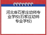 河北省石家庄幼师专业学校(石家庄幼师专业学校)
