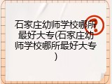 石家庄幼师学校哪所最好大专(石家庄幼师学校哪所最好大专)