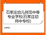 石家庄幼儿师范中等专业学校(石家庄幼师中专校)