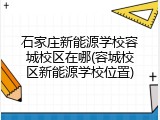 石家庄新能源学校容城校区在哪(容城校区新能源学校位置)