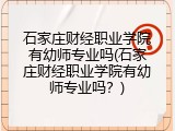 石家庄财经职业学院有幼师专业吗(石家庄财经职业学院有幼师专业吗？)