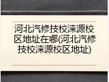 河北汽修技校涞源校区地址在哪(河北汽修技校涞源校区地址)