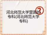 河北师范大学里面的专科(河北师范大学专科)