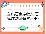幼师石家庄收入(石家庄幼师薪资水平)