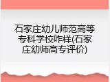 石家庄幼儿师范高等专科学校咋样(石家庄幼师高专评价)