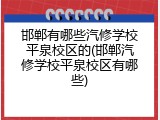 邯郸有哪些汽修学校平泉校区的(邯郸汽修学校平泉校区有哪些)