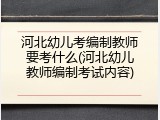 河北幼儿考编制教师要考什么(河北幼儿教师编制考试内容)