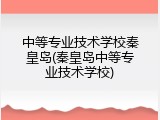 中等专业技术学校秦皇岛(秦皇岛中等专业技术学校)