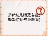 邯郸幼儿师范专业(邯郸幼师专业教育)