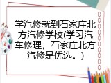 学汽修就到石家庄北方汽修学校(学习汽车修理，石家庄北方汽修是优选。)