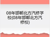 08年邯郸北方汽修学校(08年邯郸北方汽修校)