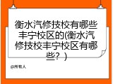 衡水汽修技校有哪些丰宁校区的(衡水汽修技校丰宁校区有哪些？)