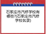 石家庄市汽修学校有哪些?(石家庄市汽修学校名录)