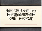 沧州汽修技校唐山分校招聘(沧州汽修技校唐山分校招聘)