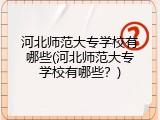 河北师范大专学校有哪些(河北师范大专学校有哪些？)