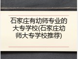 石家庄有幼师专业的大专学校(石家庄幼师大专学校推荐)