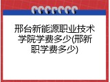 邢台新能源职业技术学院学费多少(邢新职学费多少)