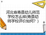河北省青县幼儿师范学校怎么样(青县幼师学校评价如何？)