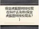 保定虎振厨师技校现在叫什么名称(保定虎振厨师技校现名？)