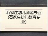 石家庄幼儿师范专业(石家庄幼儿教育专业)