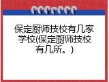 保定厨师技校有几家学校(保定厨师技校有几所。)