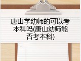 唐山学幼师的可以考本科吗(唐山幼师能否考本科)