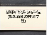 邯郸新能源技师学院(邯郸新能源技师学院)