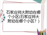 石家庄师大附幼在哪个小区(石家庄师大附幼在哪个小区？)