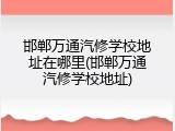 邯郸万通汽修学校地址在哪里(邯郸万通汽修学校地址)