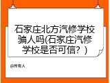 石家庄北方汽修学校骗人吗(石家庄汽修学校是否可信？)