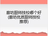 廊坊厨师技校哪个好(廊坊优质厨师技校推荐)