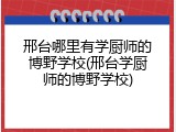 邢台哪里有学厨师的博野学校(邢台学厨师的博野学校)