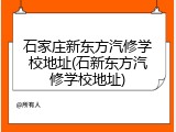 石家庄新东方汽修学校地址(石新东方汽修学校地址)