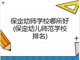 保定幼师学校哪所好(保定幼儿师范学校排名)